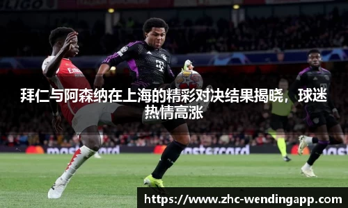 拜仁与阿森纳在上海的精彩对决结果揭晓，球迷热情高涨